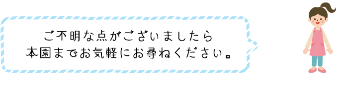 ご不明な点がございましたら本園までお気軽にお尋ねください。