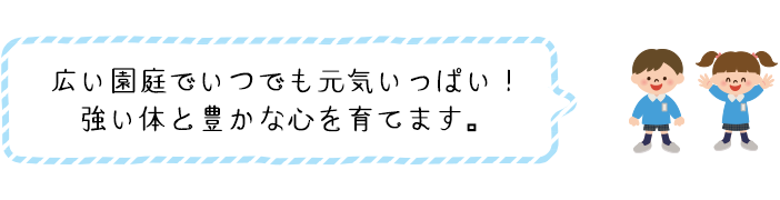 広い園庭でいつでも元気いっぱい！強いからだと豊かな心を育てます。